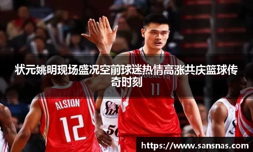 状元姚明现场盛况空前球迷热情高涨共庆篮球传奇时刻