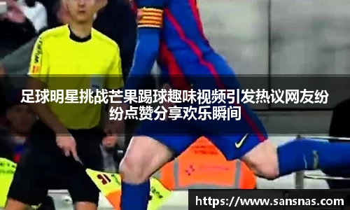 足球明星挑战芒果踢球趣味视频引发热议网友纷纷点赞分享欢乐瞬间