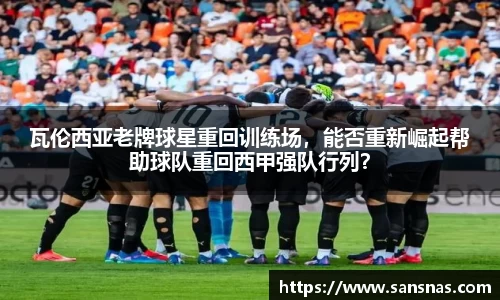 瓦伦西亚老牌球星重回训练场，能否重新崛起帮助球队重回西甲强队行列？