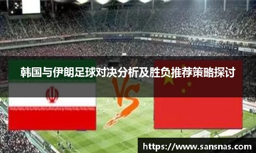 韩国与伊朗足球对决分析及胜负推荐策略探讨