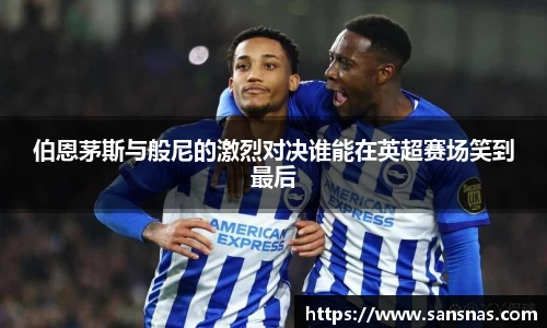 伯恩茅斯与般尼的激烈对决谁能在英超赛场笑到最后