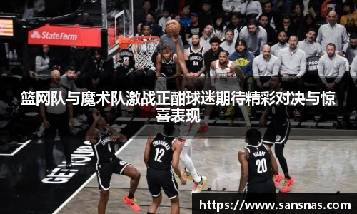 篮网队与魔术队激战正酣球迷期待精彩对决与惊喜表现