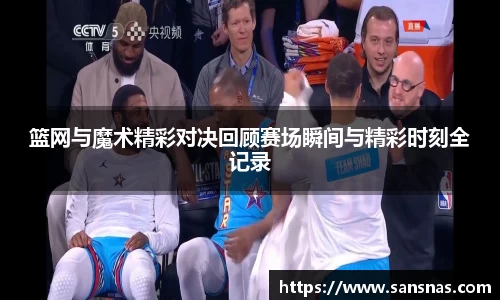 篮网与魔术精彩对决回顾赛场瞬间与精彩时刻全记录
